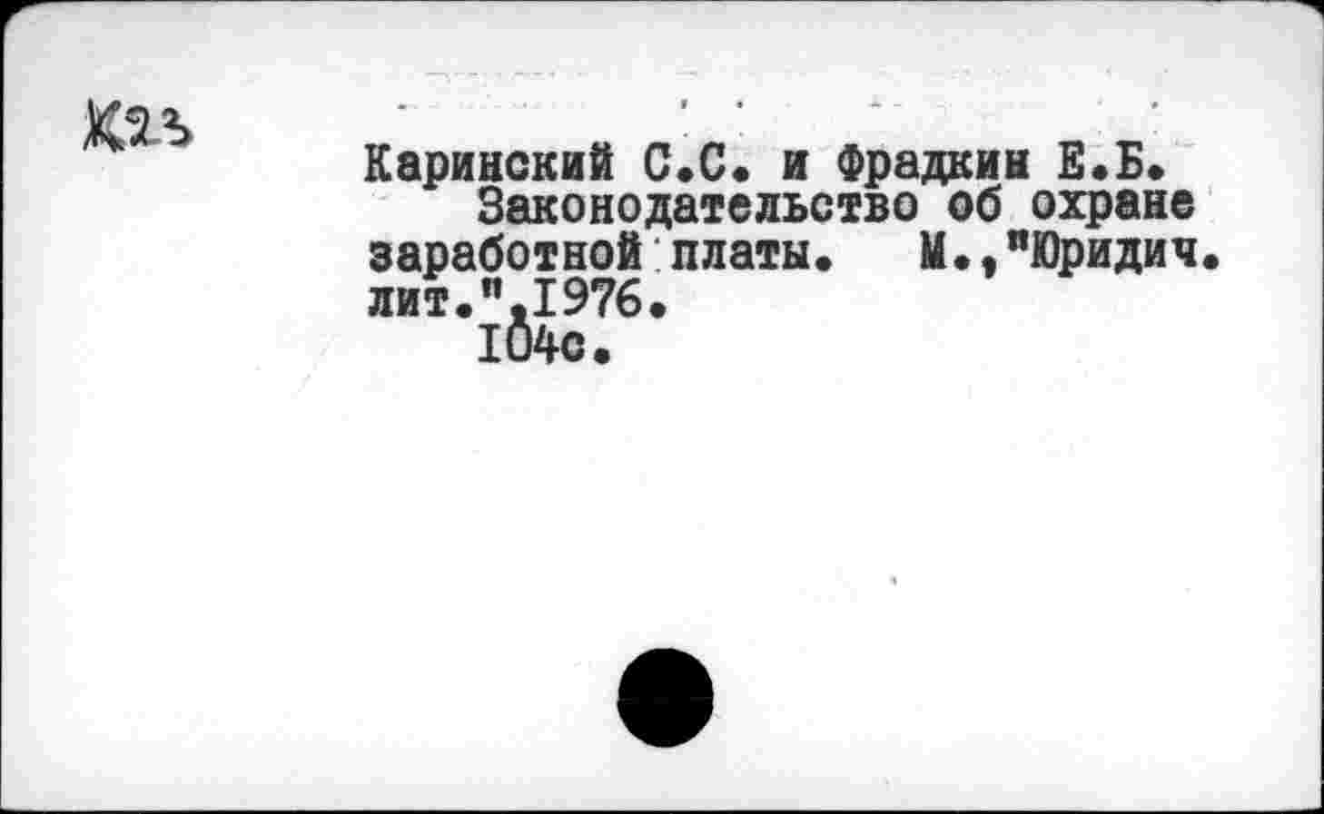 ﻿ХМ
Каринский С.С. и Фрадкин Е.Б.
Законодательство об охране заработной платы. И.,"Юридич лит.".1976.
104с.